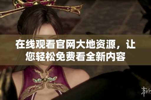 在线观看官网大地资源，让您轻松免费看全新内容