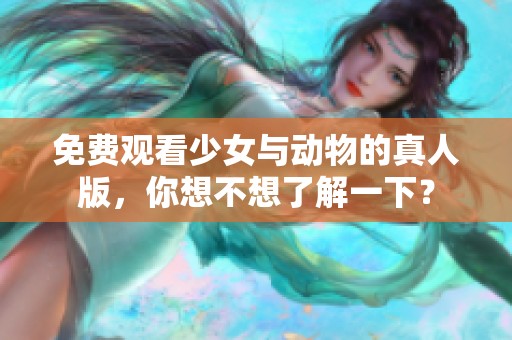 免费观看少女与动物的真人版，你想不想了解一下？
