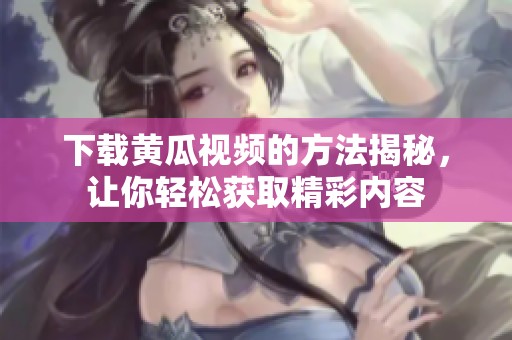 下载黄瓜视频的方法揭秘，让你轻松获取精彩内容