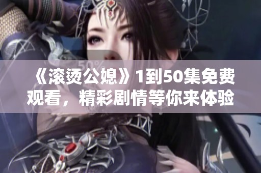 《滚烫公媳》1到50集免费观看，精彩剧情等你来体验！