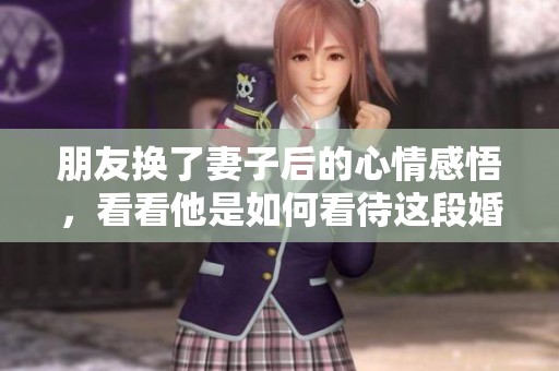 朋友换了妻子后的心情感悟，看看他是如何看待这段婚姻的转变的