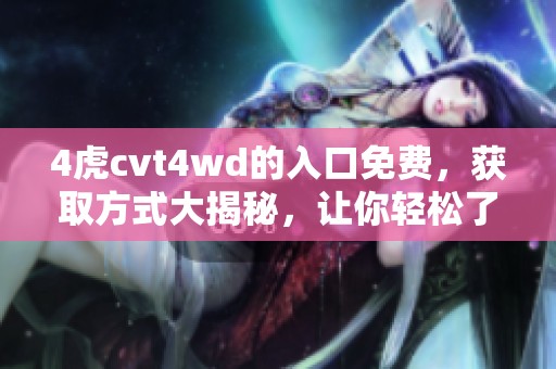4虎cvt4wd的入口免费，获取方式大揭秘，让你轻松了解更多信息！