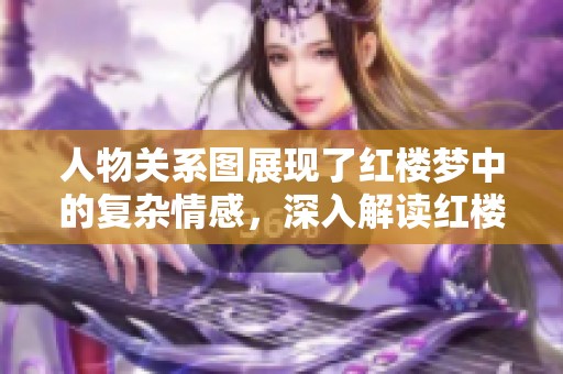 人物关系图展现了红楼梦中的复杂情感，深入解读红楼梦人物之间的精彩联系