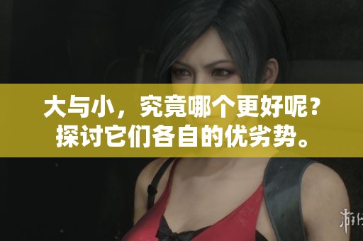 大与小，究竟哪个更好呢？探讨它们各自的优劣势。