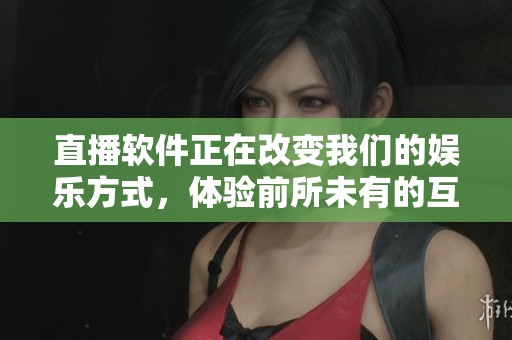 直播软件正在改变我们的娱乐方式，体验前所未有的互动乐趣