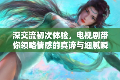 深交流初次体验，电视剧带你领略情感的真谛与细腻瞬间