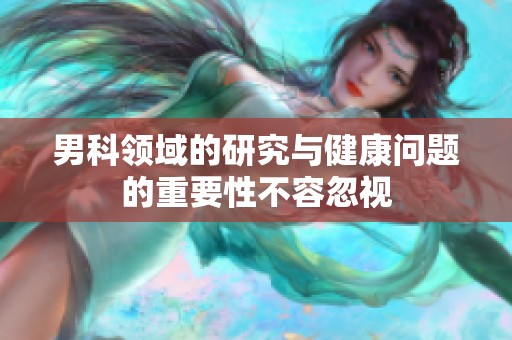 男科领域的研究与健康问题的重要性不容忽视
