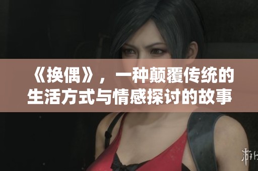 《换偶》，一种颠覆传统的生活方式与情感探讨的故事
