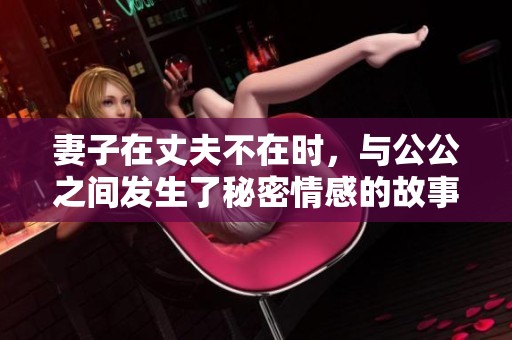妻子在丈夫不在时，与公公之间发生了秘密情感的故事
