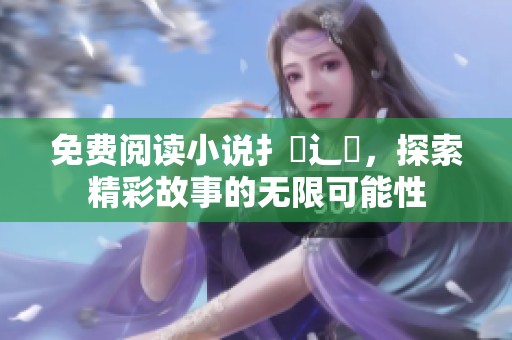 免费阅读小说扌臿辶畐，探索精彩故事的无限可能性
