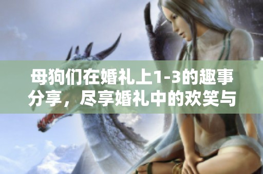 母狗们在婚礼上1-3的趣事分享，尽享婚礼中的欢笑与泪水