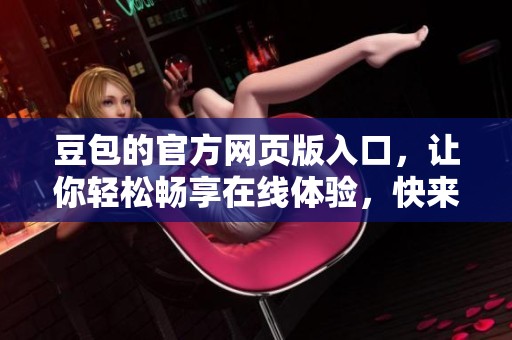 豆包的官方网页版入口，让你轻松畅享在线体验，快来试试看吧！