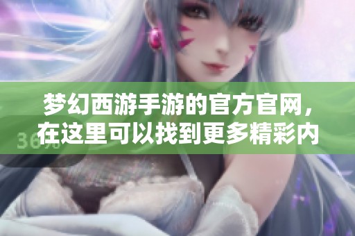 梦幻西游手游的官方官网，在这里可以找到更多精彩内容和最新资讯