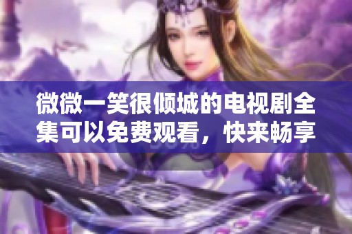 微微一笑很倾城的电视剧全集可以免费观看，快来畅享精彩剧情吧