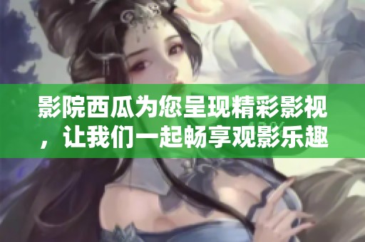 影院西瓜为您呈现精彩影视，让我们一起畅享观影乐趣吧