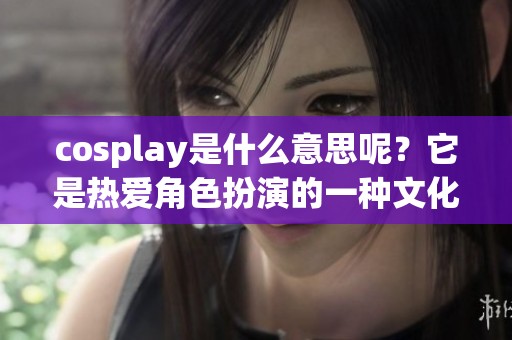 cosplay是什么意思呢？它是热爱角色扮演的一种文化表现形式。