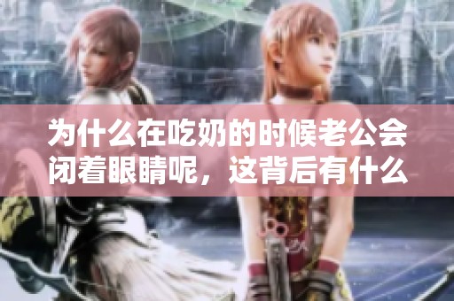 为什么在吃奶的时候老公会闭着眼睛呢，这背后有什么原因呢
