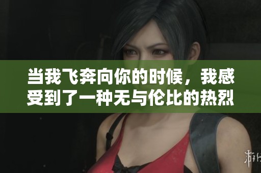 当我飞奔向你的时候，我感受到了一种无与伦比的热烈情感