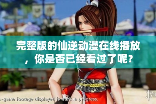 完整版的仙逆动漫在线播放，你是否已经看过了呢？