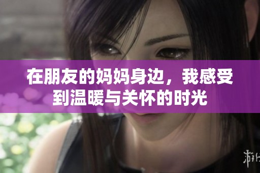 在朋友的妈妈身边，我感受到温暖与关怀的时光