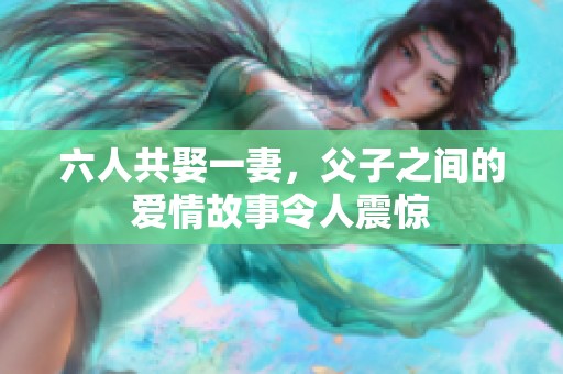 六人共娶一妻，父子之间的爱情故事令人震惊