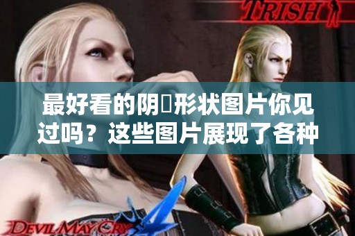 最好看的阴脣形状图片你见过吗？这些图片展现了各种独特的美丽瞬间。
