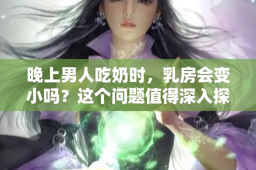 晚上男人吃奶时，乳房会变小吗？这个问题值得深入探讨一下。
