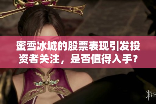 蜜雪冰城的股票表现引发投资者关注，是否值得入手？