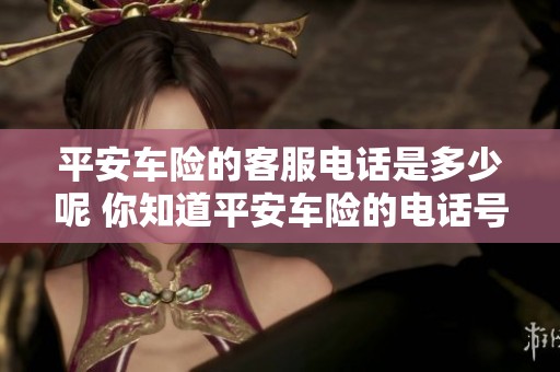 平安车险的客服电话是多少呢 你知道平安车险的电话号码吗