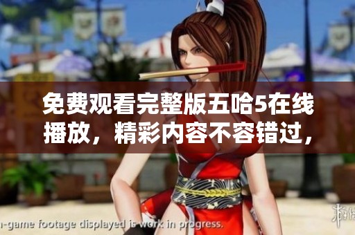 免费观看完整版五哈5在线播放，精彩内容不容错过，绝对给你带来欢乐体验