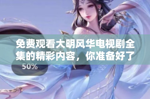 免费观看大明风华电视剧全集的精彩内容，你准备好了吗