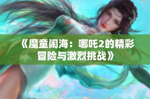 《魔童闹海：哪吒2的精彩冒险与激烈挑战》