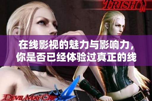 在线影视的魅力与影响力，你是否已经体验过真正的线上观影乐趣了呢