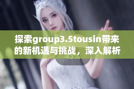 探索group3.5tousin带来的新机遇与挑战，深入解析其背后的意义与影响