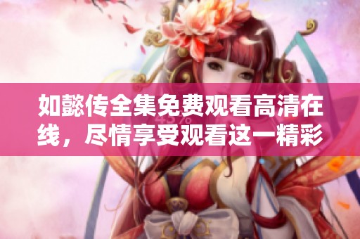 如懿传全集免费观看高清在线，尽情享受观看这一精彩剧集全过程