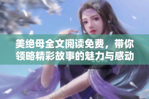 美绝母全文阅读免费，带你领略精彩故事的魅力与感动