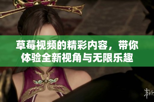 草莓视频的精彩内容，带你体验全新视角与无限乐趣