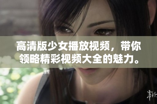 高清版少女播放视频，带你领略精彩视频大全的魅力。