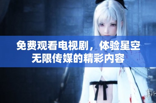 免费观看电视剧，体验星空无限传媒的精彩内容
