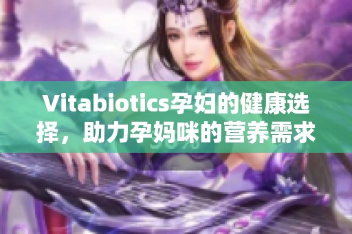 Vitabiotics孕妇的健康选择，助力孕妈咪的营养需求满足