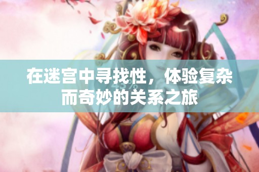 在迷宫中寻找性，体验复杂而奇妙的关系之旅