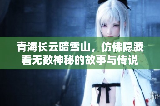 青海长云暗雪山，仿佛隐藏着无数神秘的故事与传说