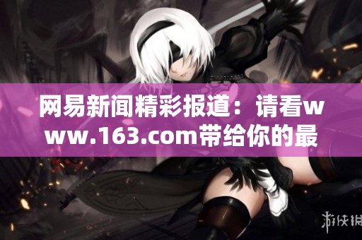 网易新闻精彩报道：请看www.163.com带给你的最新资讯与精彩内容