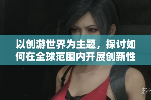 以创游世界为主题，探讨如何在全球范围内开展创新性探索活动