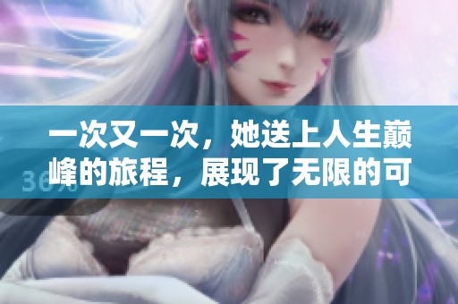 一次又一次，她送上人生巅峰的旅程，展现了无限的可能性与坚持。