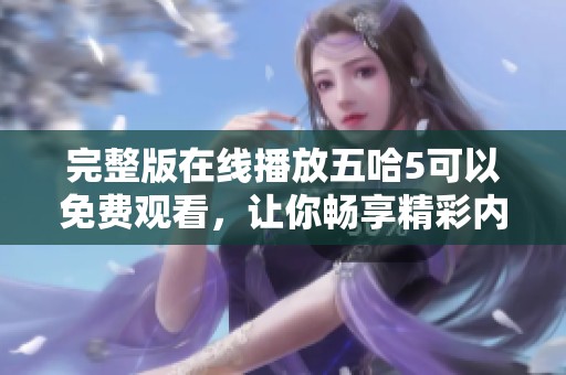 完整版在线播放五哈5可以免费观看，让你畅享精彩内容不容错过！