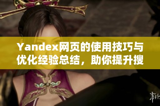 Yandex网页的使用技巧与优化经验总结，助你提升搜索体验与效率