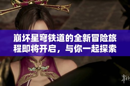 崩坏星穹铁道的全新冒险旅程即将开启，与你一起探索未知的世界