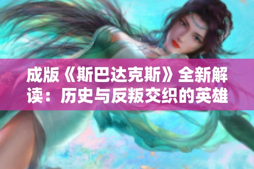 成版《斯巴达克斯》全新解读：历史与反叛交织的英雄传奇