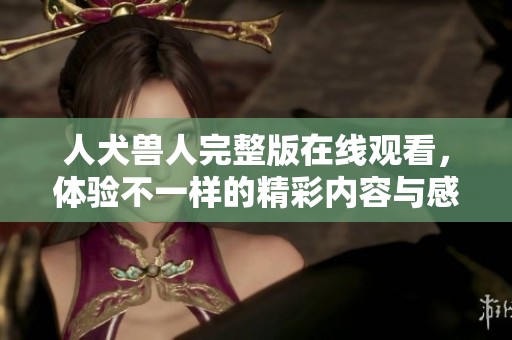 人犬兽人完整版在线观看，体验不一样的精彩内容与感受！